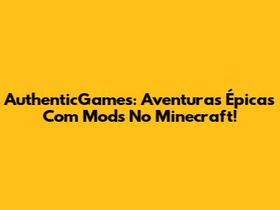 AuthenticGames: Aventuras Épicas Com Mods No Minecraft!