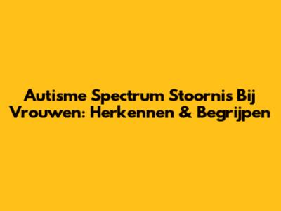 Autisme Spectrum Stoornis Bij Vrouwen: Herkennen & Begrijpen