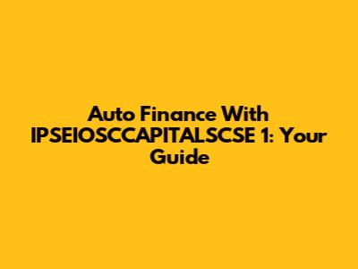 Auto Finance With IPSEIOSCCAPITALSCSE 1: Your Guide