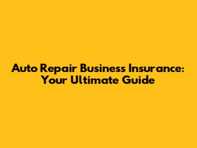 Auto Repair Business Insurance: Your Ultimate Guide
