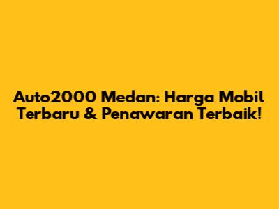 Auto2000 Medan: Harga Mobil Terbaru & Penawaran Terbaik!