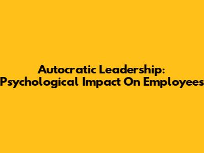 Autocratic Leadership: Psychological Impact On Employees