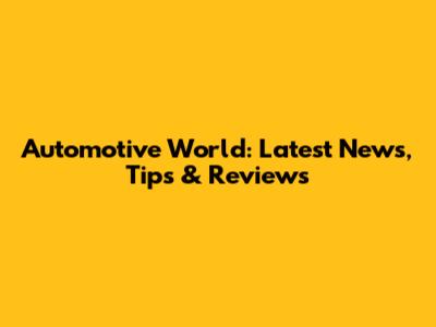 Automotive World: Latest News, Tips & Reviews
