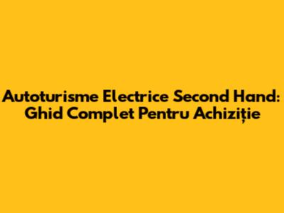 Autoturisme Electrice Second Hand: Ghid Complet Pentru Achiziție