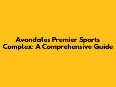 Avondale's Premier Sports Complex: A Comprehensive Guide