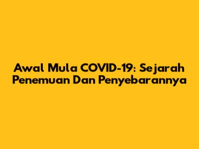 Awal Mula COVID-19: Sejarah Penemuan Dan Penyebarannya
