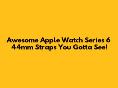 Awesome Apple Watch Series 6 44mm Straps You Gotta See!