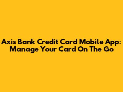 Axis Bank Credit Card Mobile App: Manage Your Card On The Go