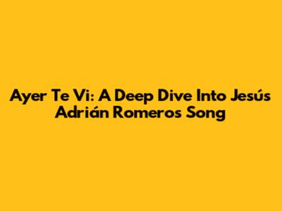 Ayer Te Vi: A Deep Dive Into Jesús Adrián Romero's Song