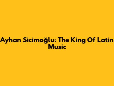Ayhan Sicimoğlu: The King Of Latin Music