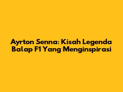 Ayrton Senna: Kisah Legenda Balap F1 Yang Menginspirasi