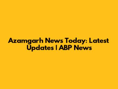 Azamgarh News Today: Latest Updates | ABP News