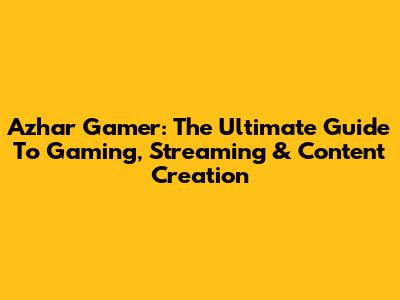 Azhar Gamer: The Ultimate Guide To Gaming, Streaming & Content Creation