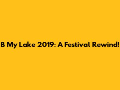 B My Lake 2019: A Festival Rewind!