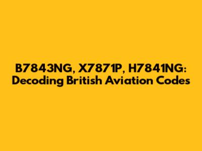 B7843NG, X7871P, H7841NG: Decoding British Aviation Codes