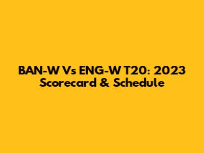 BAN-W Vs ENG-W T20: 2023 Scorecard & Schedule