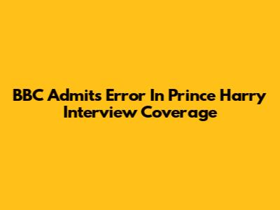 BBC Admits Error In Prince Harry Interview Coverage
