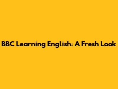 BBC Learning English: A Fresh Look