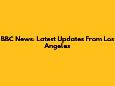 BBC News: Latest Updates From Los Angeles