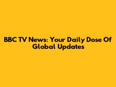BBC TV News: Your Daily Dose Of Global Updates