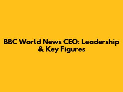BBC World News CEO: Leadership & Key Figures