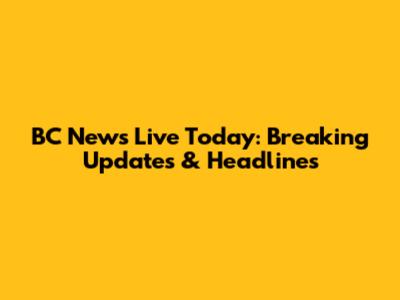 BC News Live Today: Breaking Updates & Headlines