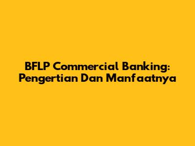 BFLP Commercial Banking: Pengertian Dan Manfaatnya