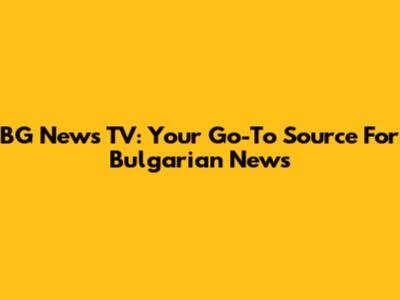 BG News TV: Your Go-To Source For Bulgarian News