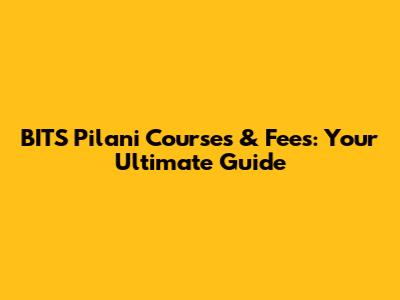 BITS Pilani Courses & Fees: Your Ultimate Guide