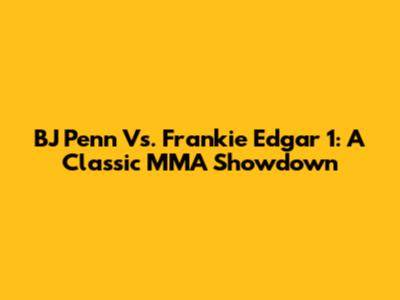 BJ Penn Vs. Frankie Edgar 1: A Classic MMA Showdown