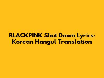 BLACKPINK "Shut Down" Lyrics: Korean Hangul Translation