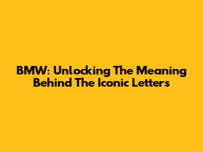 BMW: Unlocking The Meaning Behind The Iconic Letters