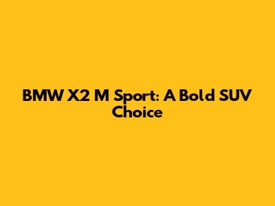 BMW X2 M Sport: A Bold SUV Choice