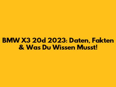 BMW X3 20d 2023: Daten, Fakten & Was Du Wissen Musst!