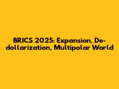 BRICS 2025: Expansion, De-dollarization, Multipolar World