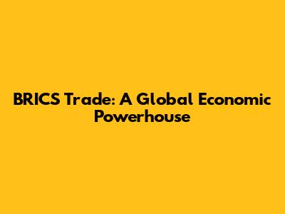 BRICS Trade: A Global Economic Powerhouse