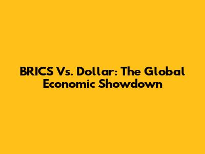 BRICS Vs. Dollar: The Global Economic Showdown
