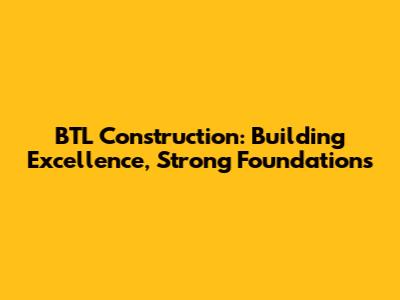 BTL Construction: Building Excellence, Strong Foundations
