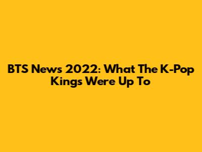 BTS News 2022: What The K-Pop Kings Were Up To