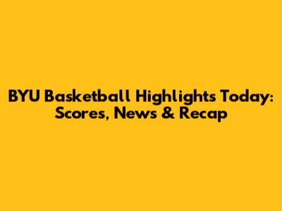 BYU Basketball Highlights Today: Scores, News & Recap