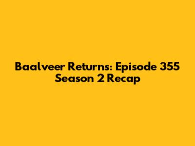 Baalveer Returns: Episode 355 Season 2 Recap