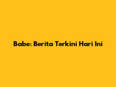 Babe: Berita Terkini Hari Ini