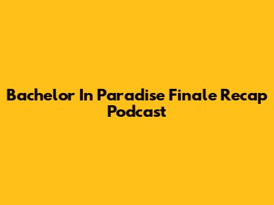 Bachelor In Paradise Finale Recap Podcast