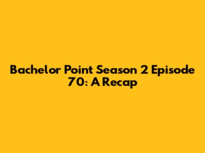 Bachelor Point Season 2 Episode 70: A Recap