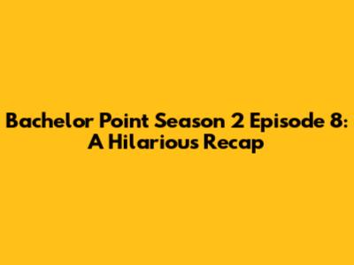 Bachelor Point Season 2 Episode 8: A Hilarious Recap