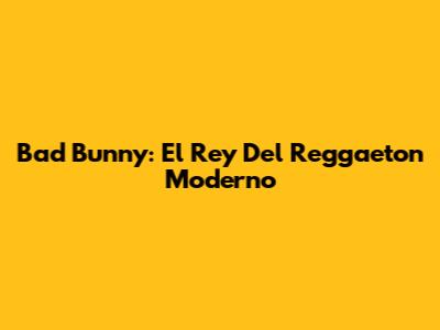 Bad Bunny: El Rey Del Reggaeton Moderno