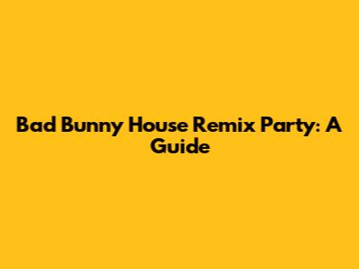 Bad Bunny House Remix Party: A Guide