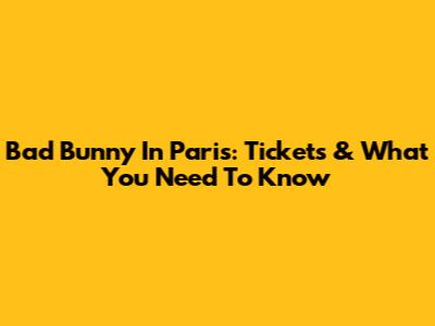 Bad Bunny In Paris: Tickets & What You Need To Know