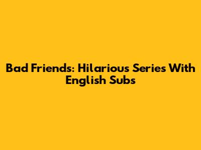Bad Friends: Hilarious Series With English Subs