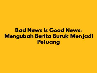 Bad News Is Good News: Mengubah Berita Buruk Menjadi Peluang